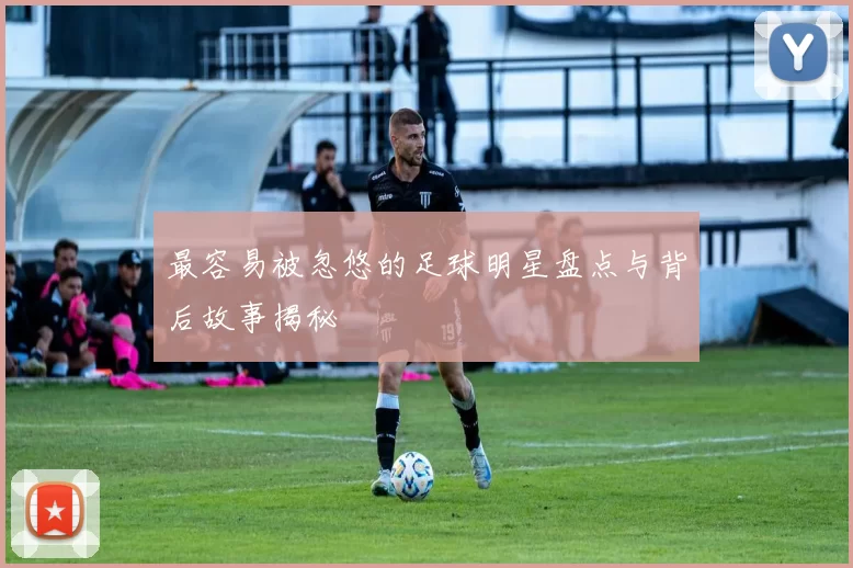 最容易被忽悠的足球明星盘点与背后故事揭秘