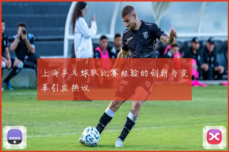 上海乒乓球队比赛经验的创新与变革引发热议