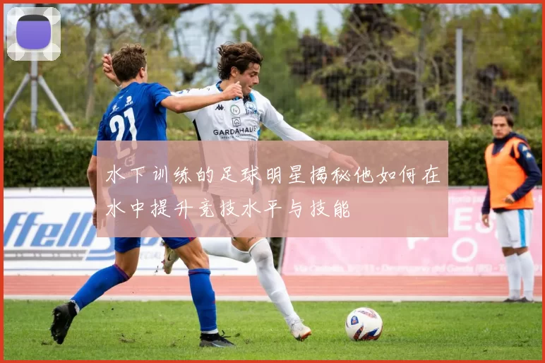 水下训练的足球明星揭秘他如何在水中提升竞技水平与技能
