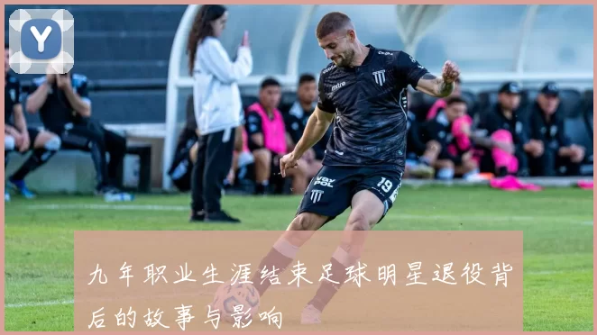 九年职业生涯结束足球明星退役背后的故事与影响