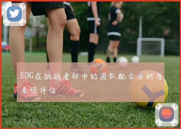 EDG在挑战者杯中的团队配合分析与表现评估