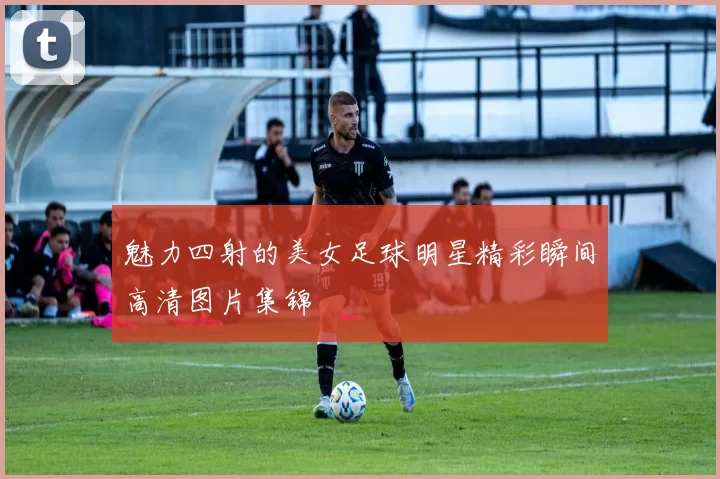魅力四射的美女足球明星精彩瞬间高清图片集锦