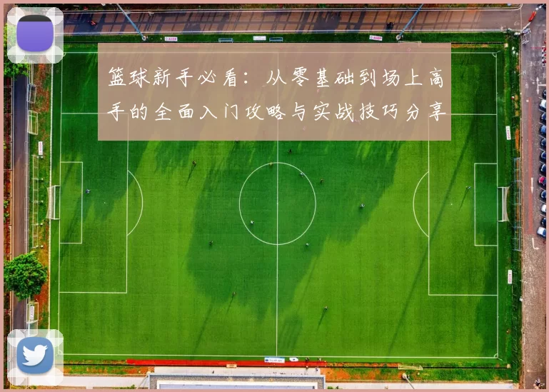 篮球新手必看：从零基础到场上高手的全面入门攻略与实战技巧分享