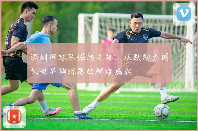 深圳网球队崛起之路：从默默无闻到世界锦标赛的辉煌成就